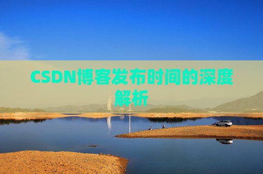 CSDN博客发布时间的深度解析 CSDN博客发布时间的深度解析